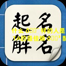 什么 🐯 样的人是TA的最佳婚 🌳 配